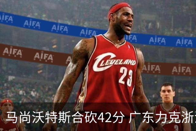 马尚沃特斯合砍42分 广东力克浙江开季两连胜
